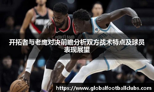 开拓者与老鹰对决前瞻分析双方战术特点及球员表现展望