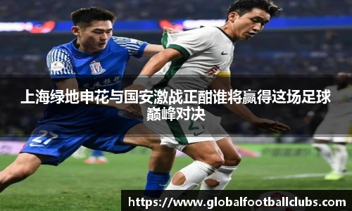上海绿地申花与国安激战正酣谁将赢得这场足球巅峰对决