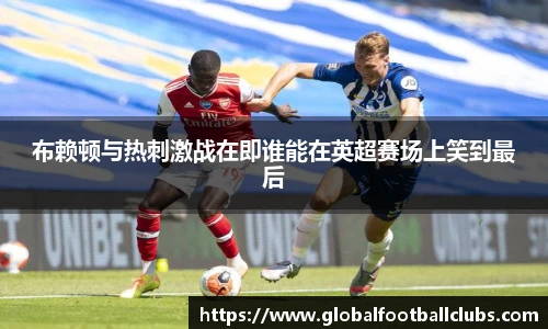 布赖顿与热刺激战在即谁能在英超赛场上笑到最后